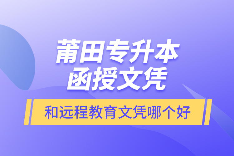 莆田專升本函授文憑和遠程教育文憑哪個好？