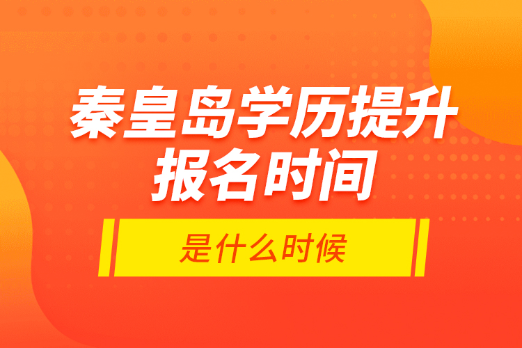 秦皇島學歷提升報名時間是什么時候？