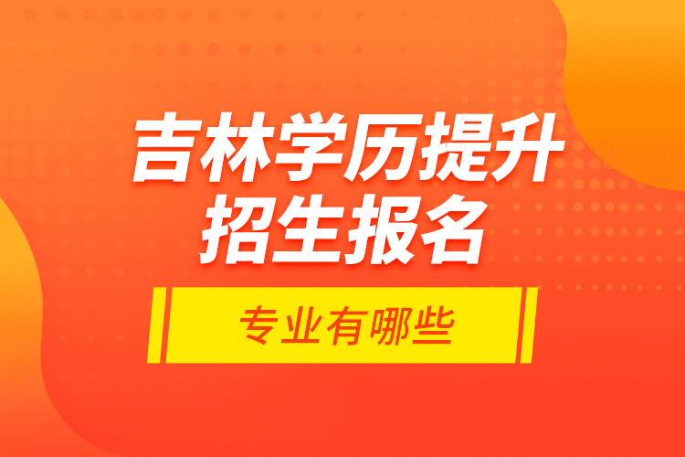 吉林學歷提升招生報名專業(yè)有哪些？