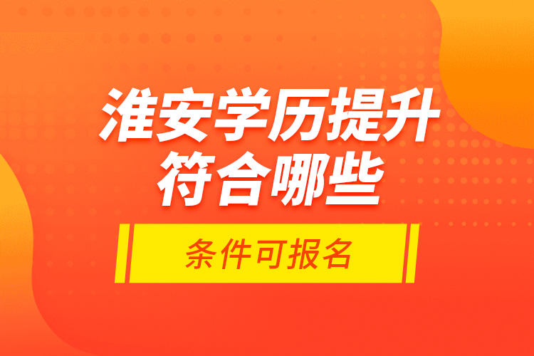 淮安學(xué)歷提升符合哪些條件可報名？