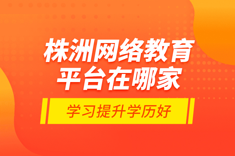 株洲網(wǎng)絡(luò)教育平臺(tái)在哪家學(xué)習(xí)提升學(xué)歷好？