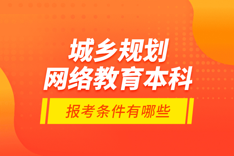 城鄉(xiāng)規(guī)劃網(wǎng)絡教育本科報考條件有哪些？