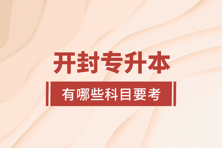 開(kāi)封專(zhuān)升本有哪些科目要考？