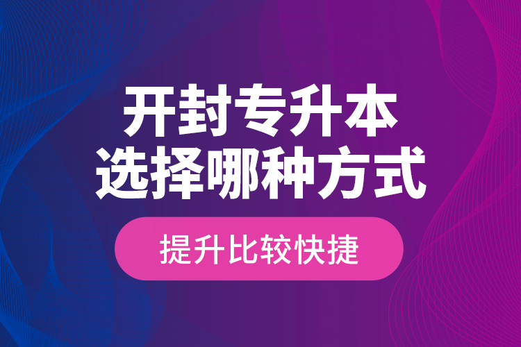 開封專升本選擇哪種方式提升比較快捷？