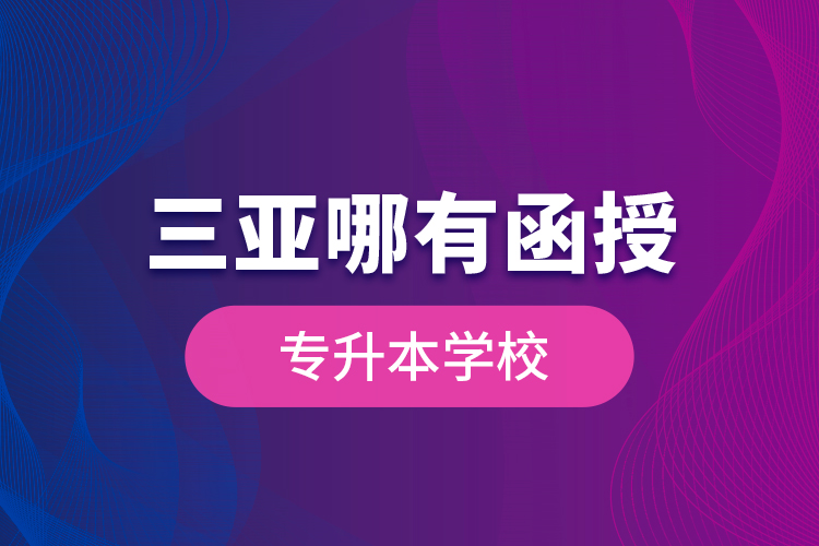 三亞哪有函授專(zhuān)升本學(xué)校？