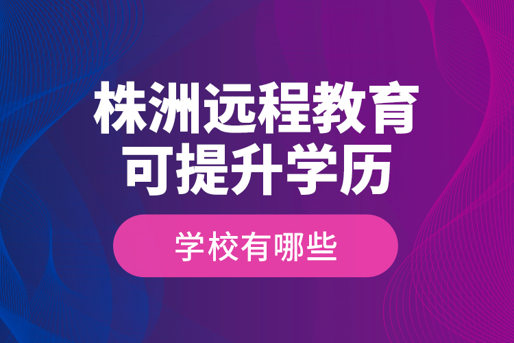 株洲遠程教育可提升學歷學校有哪些？
