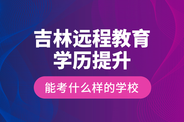 吉林遠(yuǎn)程教育學(xué)歷提升能考什么樣的學(xué)校？