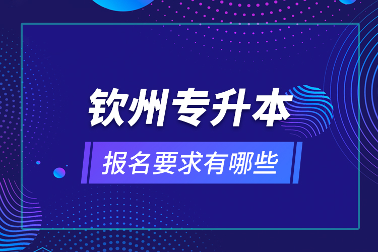 欽州專升本報(bào)名要求有哪些？