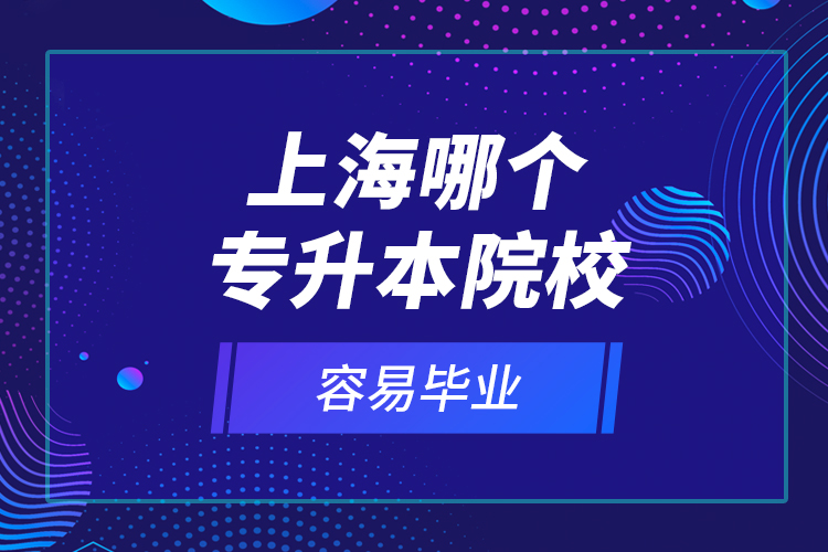 上海哪個專升本院校容易畢業(yè)？