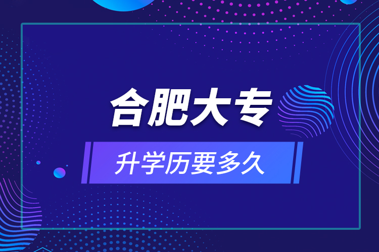 合肥大專升學(xué)歷要多久？