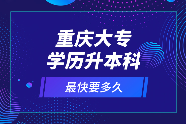 重慶大專學(xué)歷升本科最快要多久？