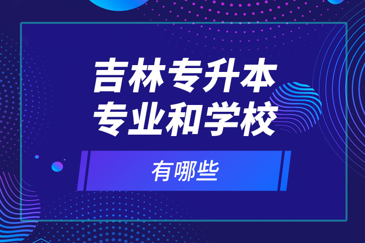 吉林專升本專業(yè)和學(xué)校有哪些？