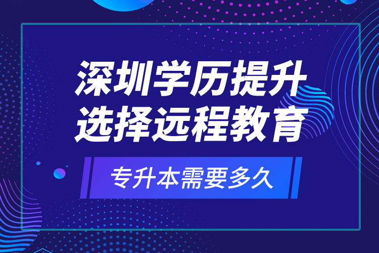 深圳學(xué)歷提升選擇遠(yuǎn)程教育專(zhuān)升本需要多久？