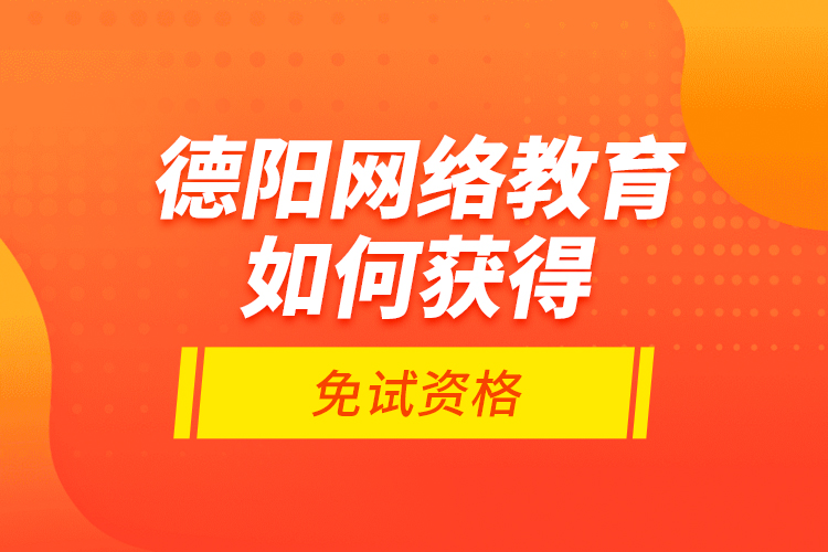 德陽網(wǎng)絡(luò)教育如何獲得免試資格？