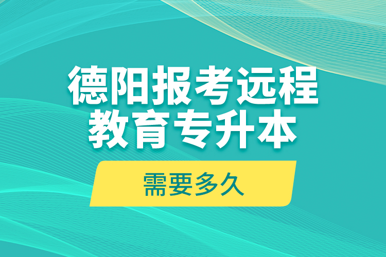 德陽報(bào)考遠(yuǎn)程教育專升本需要多久？