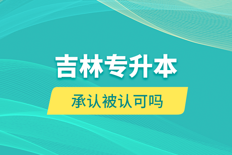 吉林專(zhuān)升本承認(rèn)被認(rèn)可嗎？