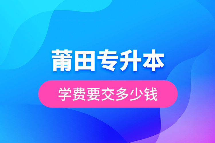 莆田專升本學(xué)費要交多少錢？