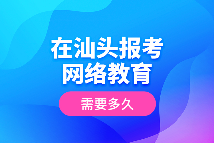 在汕頭報考網(wǎng)絡(luò)教育需要多久？