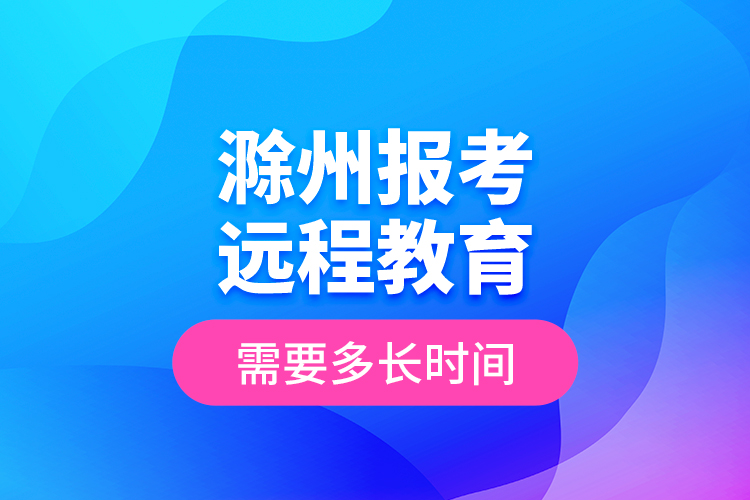 滁州報考遠(yuǎn)程教育需要多長時間？