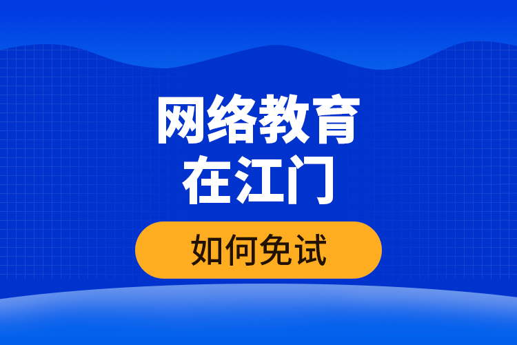 網(wǎng)絡教育在江門如何免試？