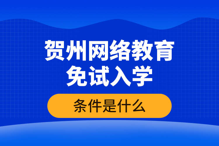 賀州網(wǎng)絡(luò)教育免試入學(xué)的條件是什么？