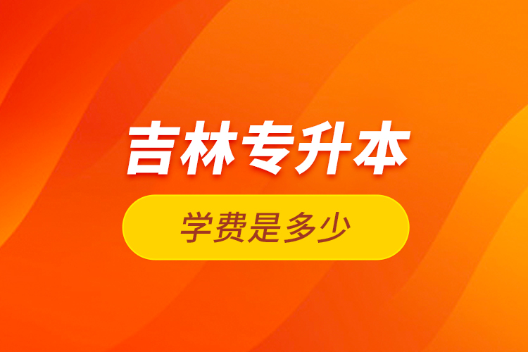 吉林專升本學(xué)費是多少？
