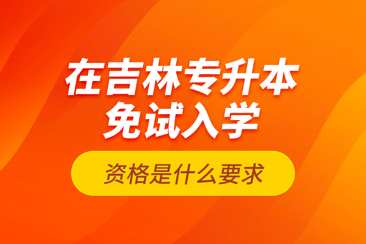 在吉林專升本免試入學(xué)資格是什么要求？