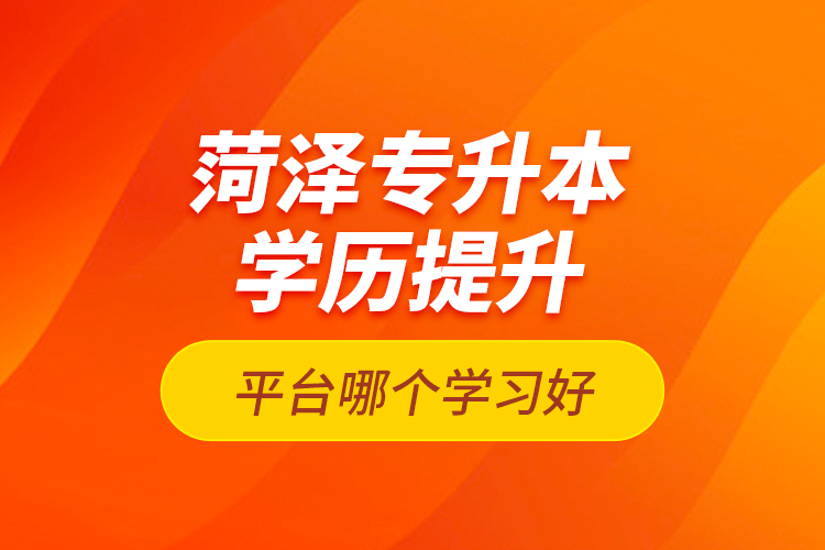 菏澤專升本學(xué)歷提升平臺(tái)哪個(gè)學(xué)習(xí)好？