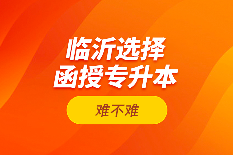 臨沂選擇函授專升本難不難？