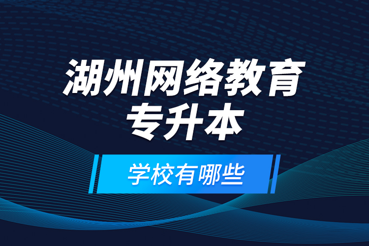 湖州網(wǎng)絡(luò)教育專(zhuān)升本學(xué)校有哪些？
