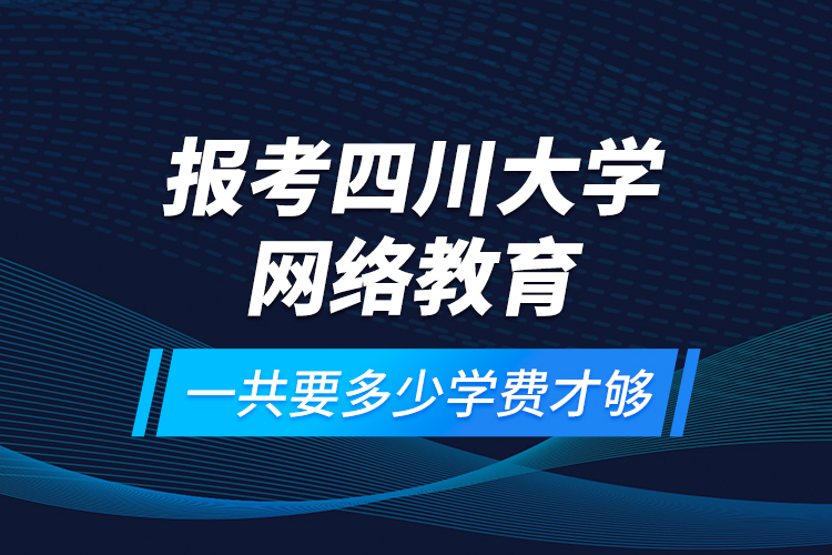 報考四川大學網(wǎng)絡教育一共要多少學費才夠？