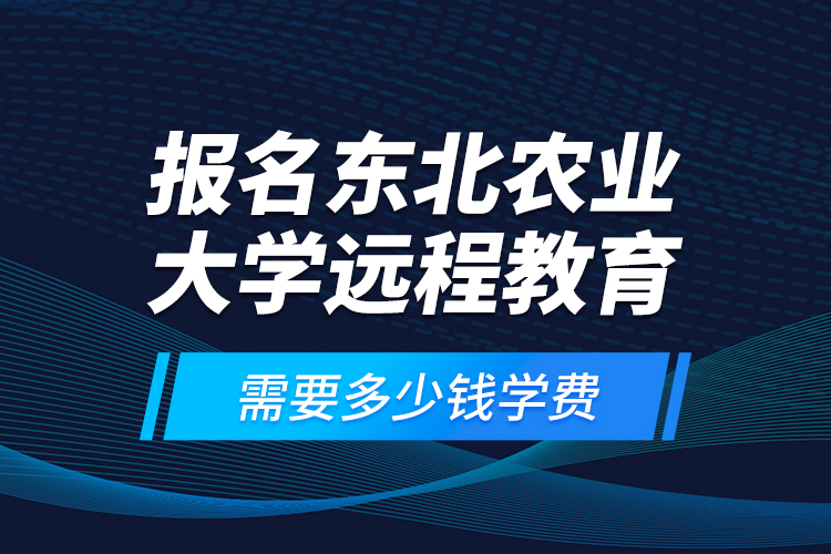 報名東北農(nóng)業(yè)大學(xué)遠(yuǎn)程教育需要多少錢學(xué)費？