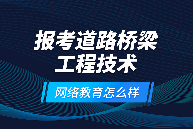 報考道路橋梁工程技術(shù)網(wǎng)絡(luò)教育怎么樣？