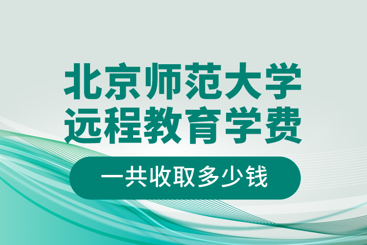 北京師范大學(xué)遠(yuǎn)程教育學(xué)費(fèi)一共收取多少錢？