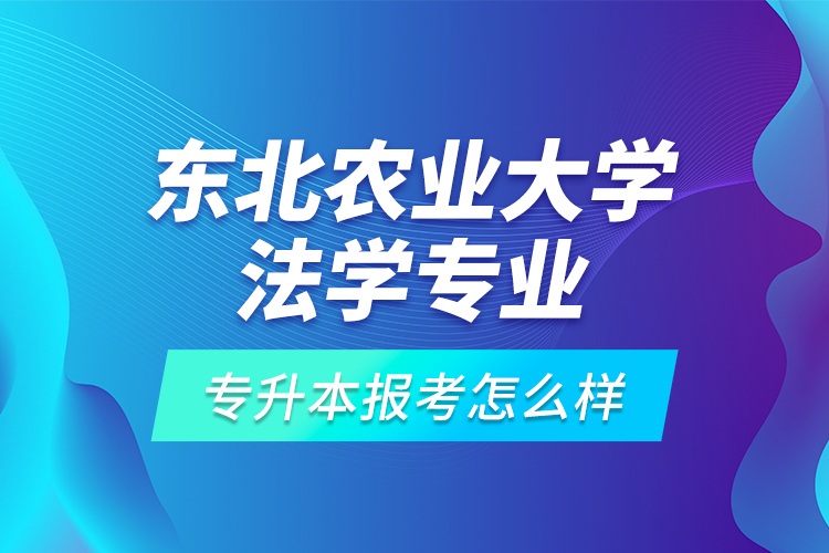 東北農(nóng)業(yè)大學(xué)法學(xué)專業(yè)專升本報(bào)考怎么樣？