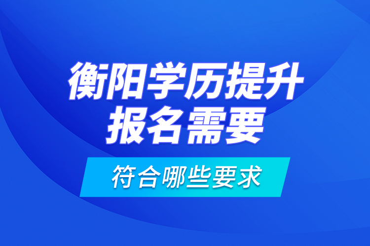 衡陽學歷提升報名需要符合哪些要求？