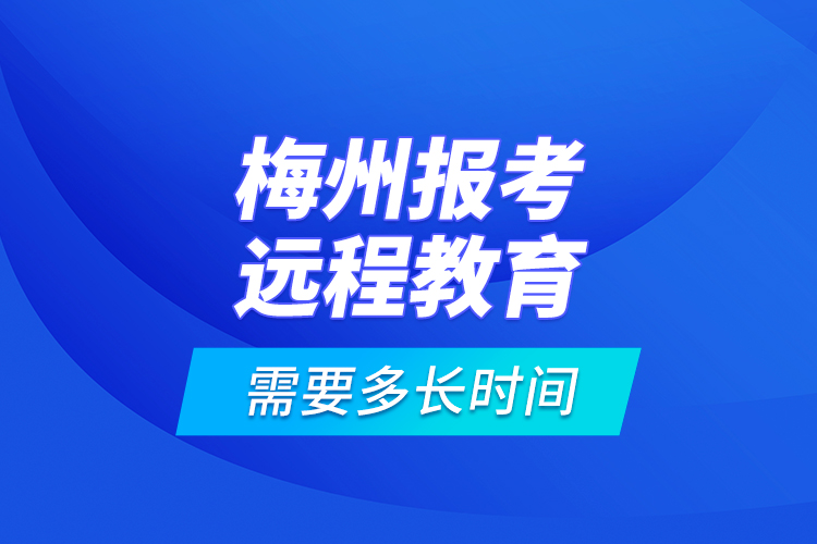 梅州報(bào)考遠(yuǎn)程教育需要多長(zhǎng)時(shí)間？
