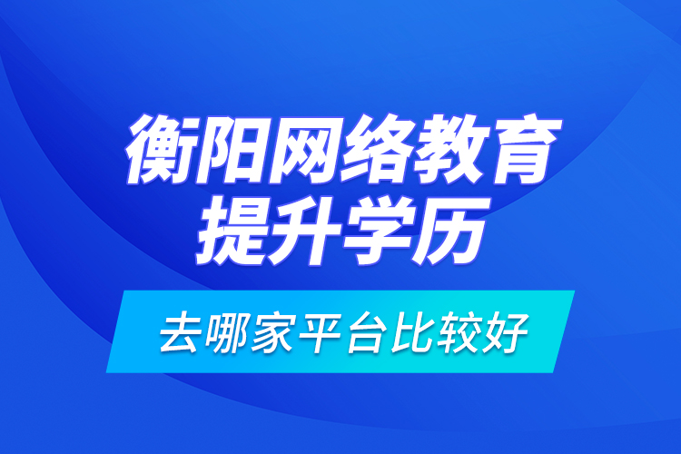 衡陽網(wǎng)絡(luò)教育提升學(xué)歷去哪家平臺比較好？