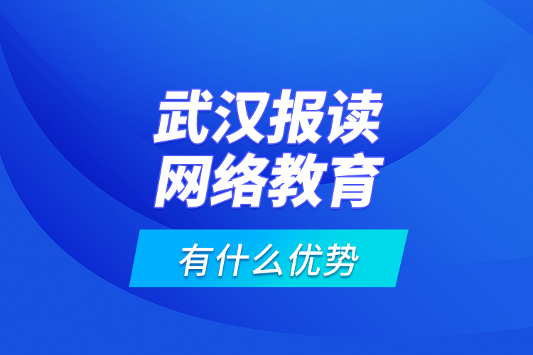 武漢報讀網(wǎng)絡(luò)教育有什么優(yōu)勢？