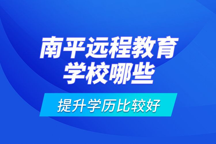 南平遠(yuǎn)程教育學(xué)校哪些提升學(xué)歷比較好？