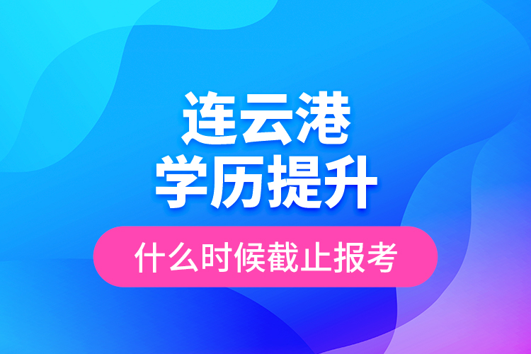 連云港學(xué)歷提升什么時(shí)候截止報(bào)考？