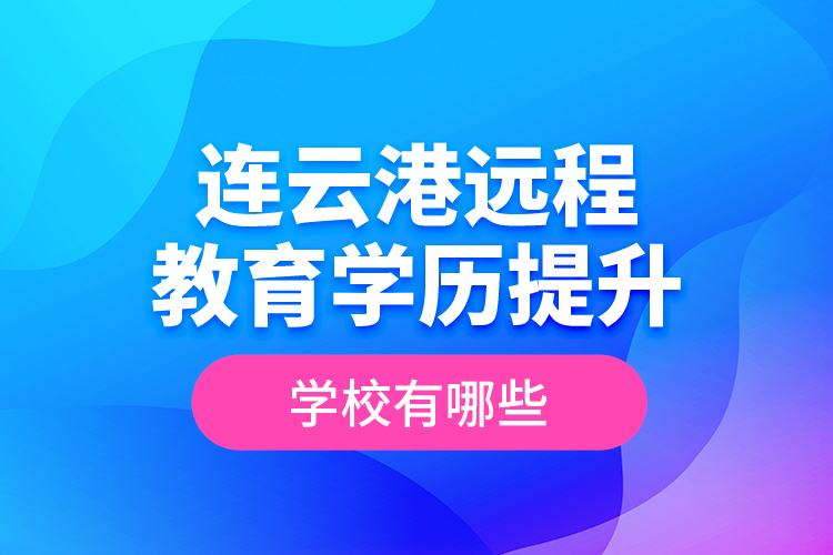 連云港遠(yuǎn)程教育學(xué)歷提升學(xué)校有哪些？