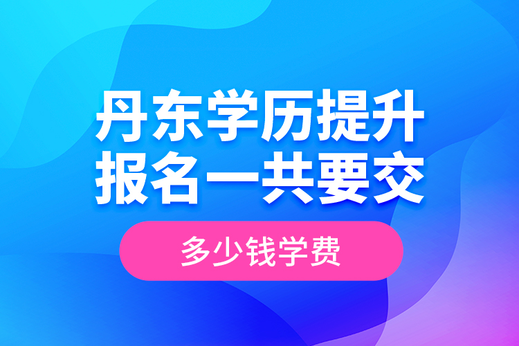 丹東學歷提升報名一共要交多少錢學費？