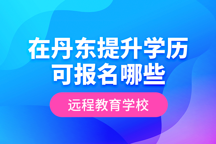 在丹東提升學歷可報名哪些遠程教育學校？