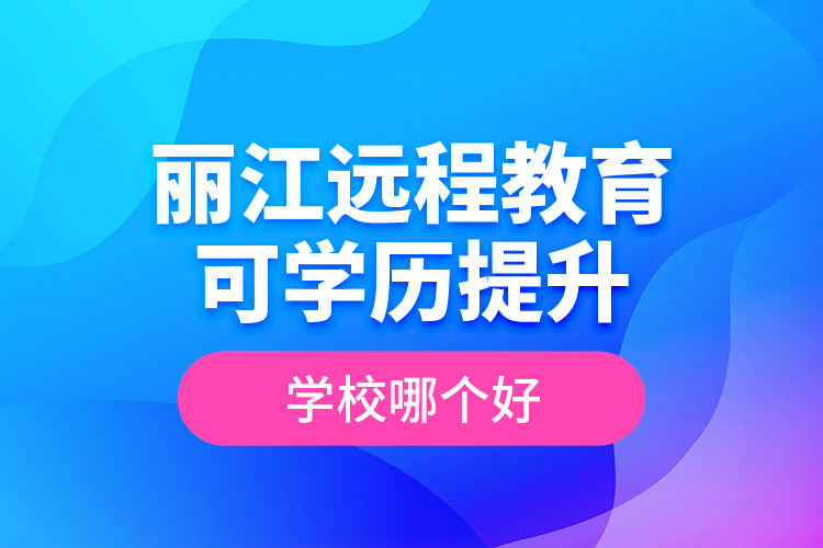 麗江遠(yuǎn)程教育可學(xué)歷提升學(xué)校哪個(gè)好？