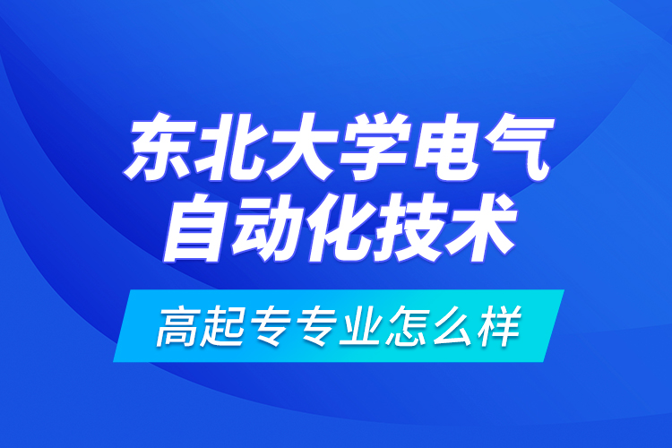 東北大學(xué)電氣自動(dòng)化技術(shù)高起專(zhuān)專(zhuān)業(yè)怎么樣？