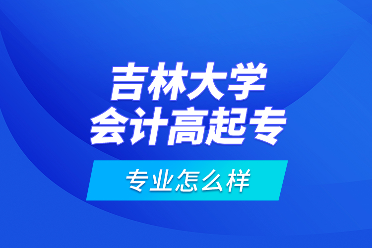 吉林大學(xué)會計高起專專業(yè)怎么樣？