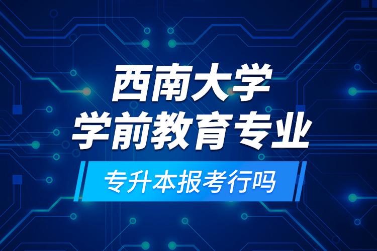 西南大學(xué)學(xué)前教育專業(yè)專升本報(bào)考行嗎？
