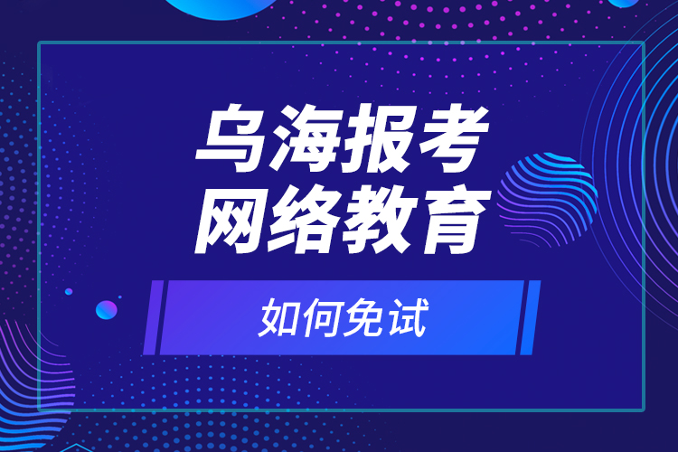 烏海報考網(wǎng)絡(luò)教育如何免試？