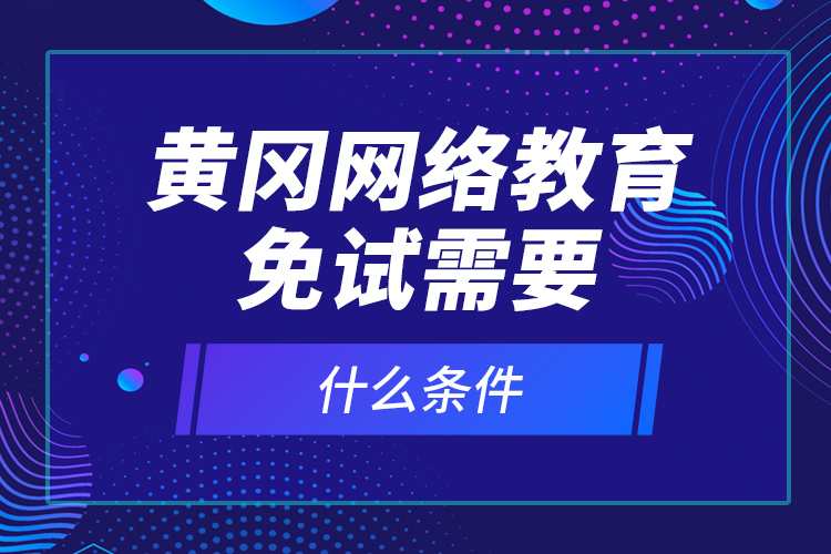黃岡網(wǎng)絡(luò)教育免試需要什么條件？